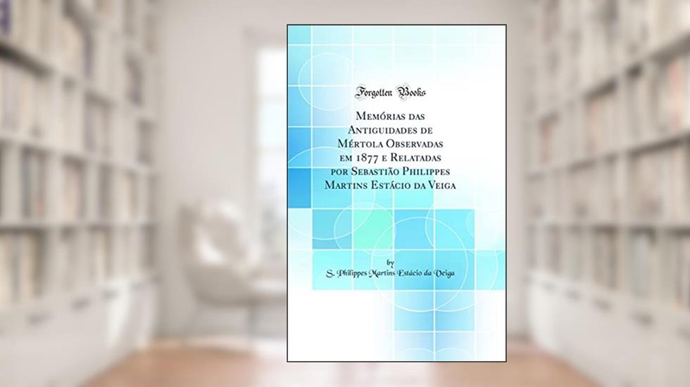 Memórias das Antiguidades de Mértola Observadas em 1877 e Relatadas por Sebastião Philippes Martins Estácio da Veiga (Classic Reprint), do autor S. Philippes Martins Estácio da Veiga