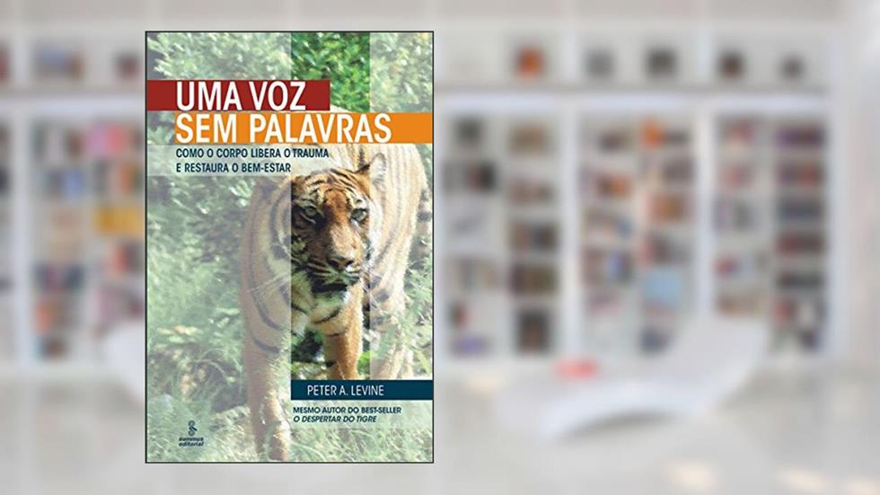Uma Voz sem Palavras - Como o Corpo Libera o Trauma e Restaura o Bem-Estar, do autor Peter A. Levine