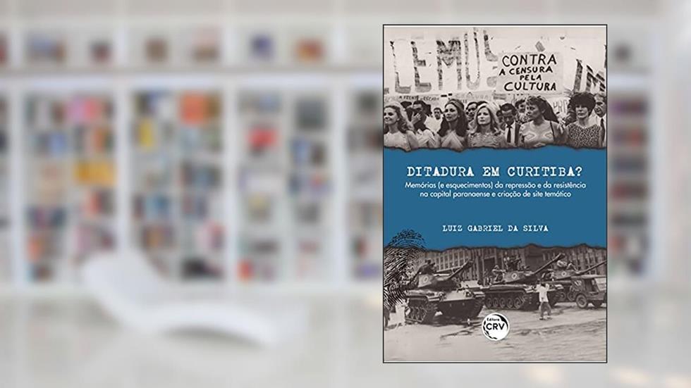 Ditadura em Curitiba?: Memórias (e esquecimentos) da repressão e da resistência na capital paranaense e criação de site temático, do autor Luiz Gabriel da Silva