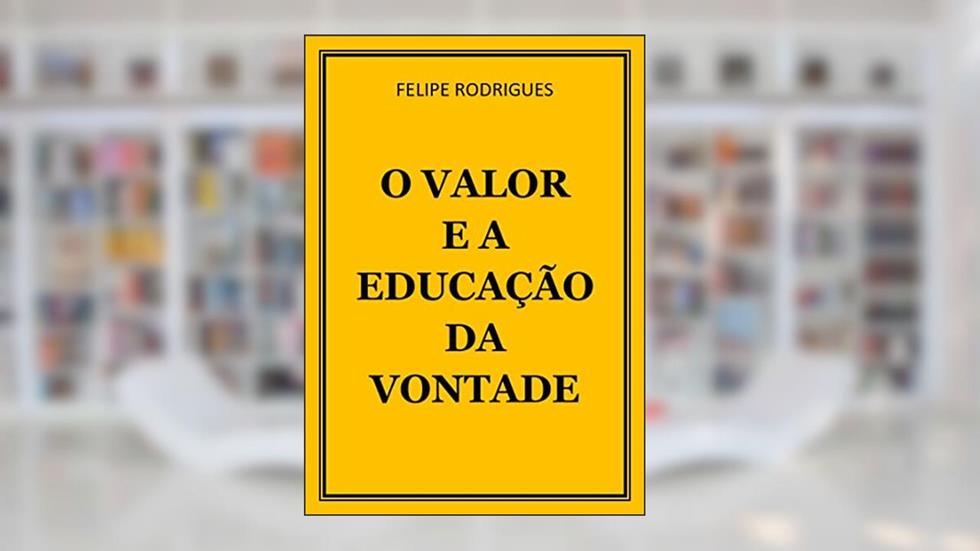 O VALOR E A EDUCAÇÃO DA VONTADE, do autor FELIPE RODRIGUES