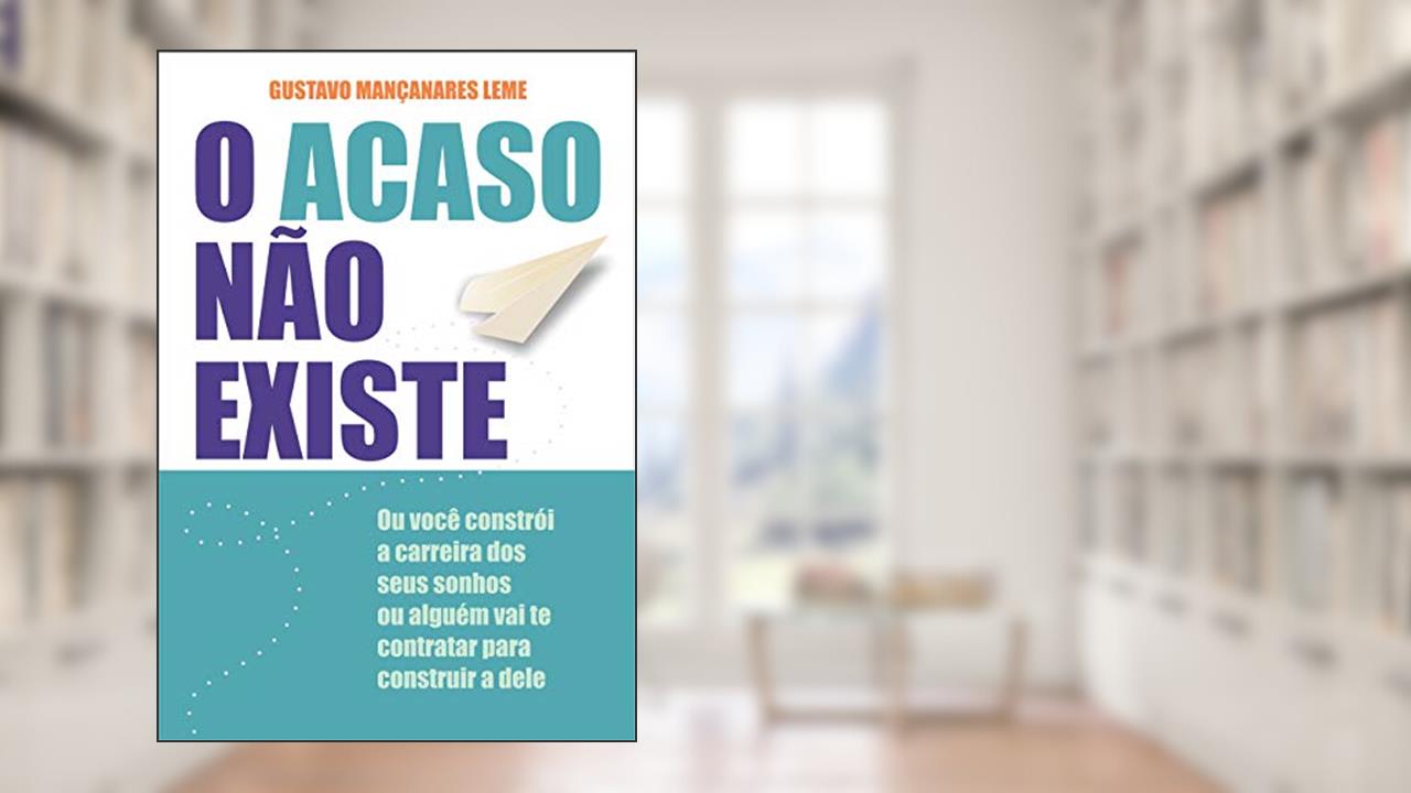 O Acaso Não Existe: ou Você Constrói a Carreira dos Seus Sonhos ou Alguém vai te Contratar Para Construir a Dele, do autor Gustavo Mançanares Leme