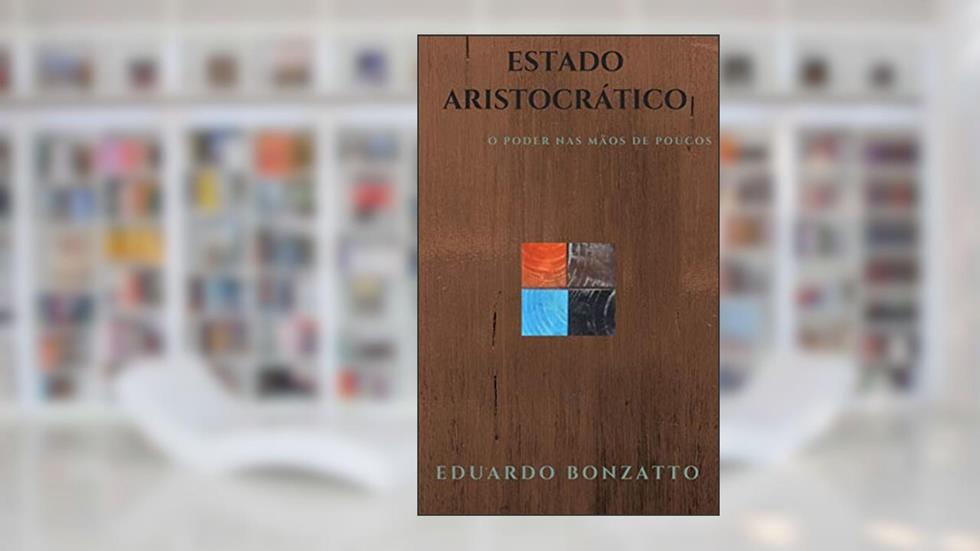 Estado Aristocrático: O poder nas mãos de poucos, do autor Eduardo Bonzatto