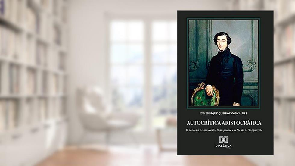 Autocrítica aristocrática: conceito de souveraineté du peuple em Alexis de Tocqueville, do autor Henrique Queiroz Gonçalves