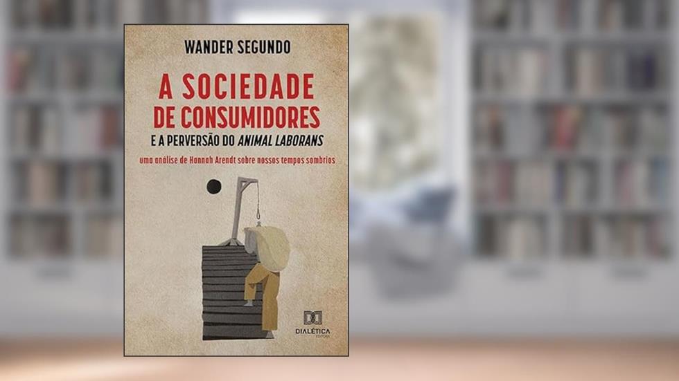 A sociedade de consumidores e a perversão do Animal Laborans, do autor Wander Segundo