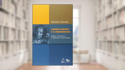 Capa de Hannah Arendt e a Modernidade - Política, Economia e a Disputa por uma Fronteira, do autor Adriano Correia Silva
