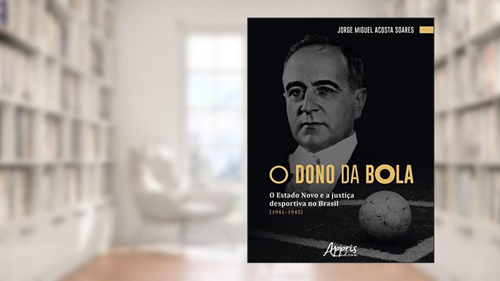 O Dono da Bola: O Estado Novo e a Justiça Desportiva no Brasil (1941-1945), do autor Jorge Miguel Acosta