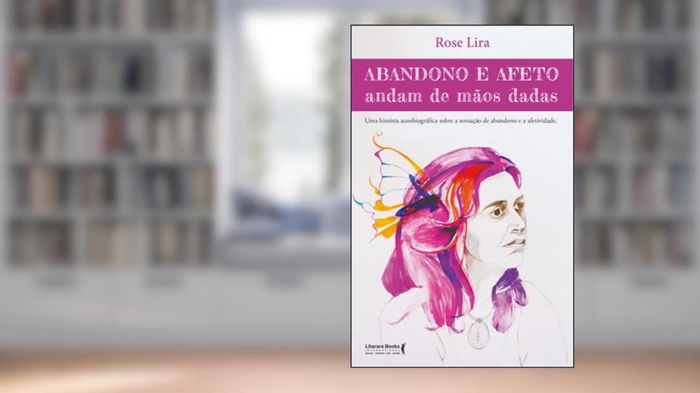 Abandono e afeto andam de mãos dadas: uma história autobiográfica sobre a sensação de abandono e afetividade, do autor Rose Lira