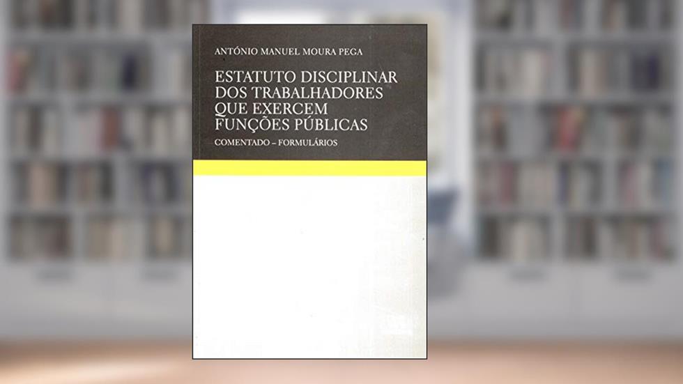 Estatuto Disciplinar dos Trabalhadores que Exercem Funções Públicas: Comentado - Formulários, do autor António Manuel Moura Pega