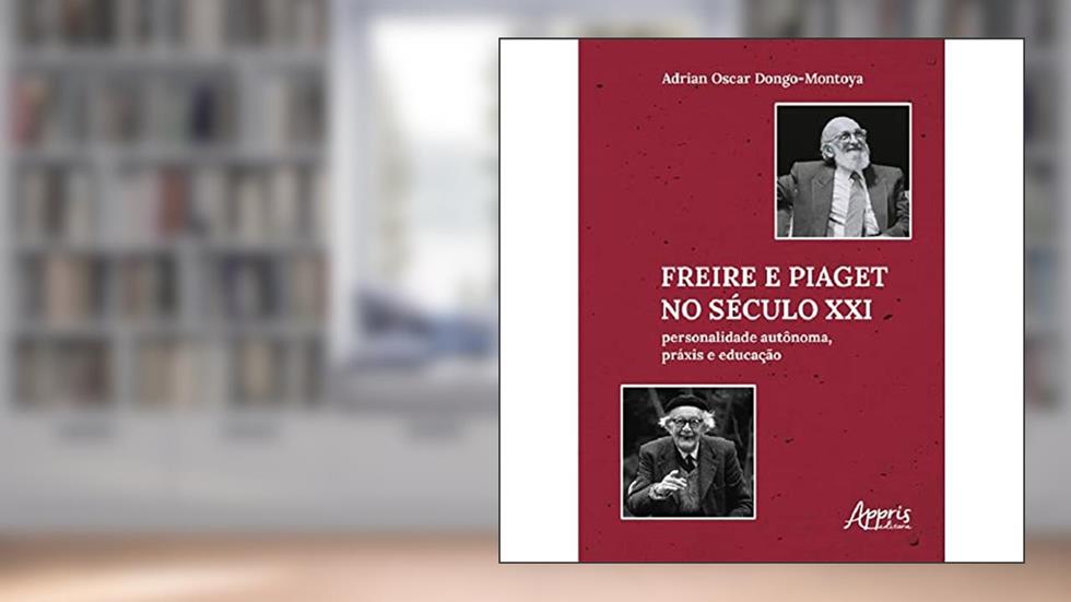 Freire e Piaget no Século XXI: Personalidade Autônoma, Práxis e Educação, do autor Adrian Oscar Dongo-Montoya
