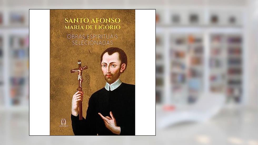 Santo Afonso Maria de Ligorio: Obras Espirituais Selecionadas, do autor Santo Afonso Maria de Ligório