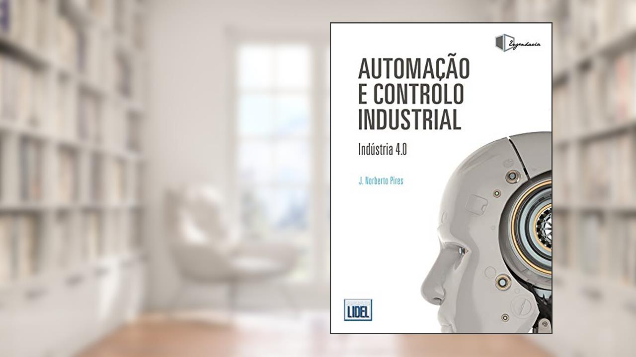 Automação e Controlo Industrial. Indústria 4.0, do autor J. Norberto Pires