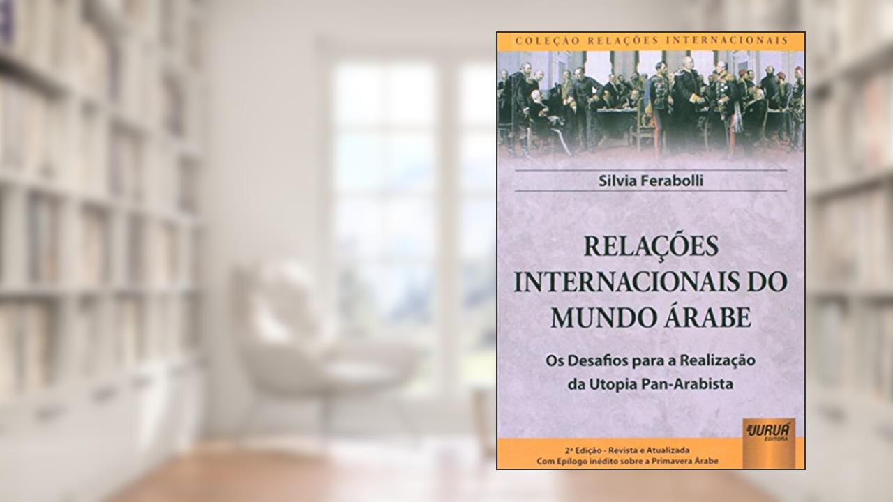 Relações Internacionais do Mundo Árabe - Os Desafios para a Realização da Utopia Pan-Arabista - Com Epílogo inédito sobre a Primavera Árabe - Coleção Relações Internacionais, do autor Silvia Ferabolli