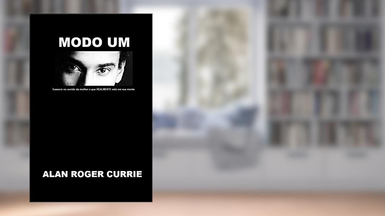 Modo Um (Mode One): Sussurre no ouvido da mulher o que REALMENTE está em sua mente (Portuguese Edition), do autor Alan Roger Currie