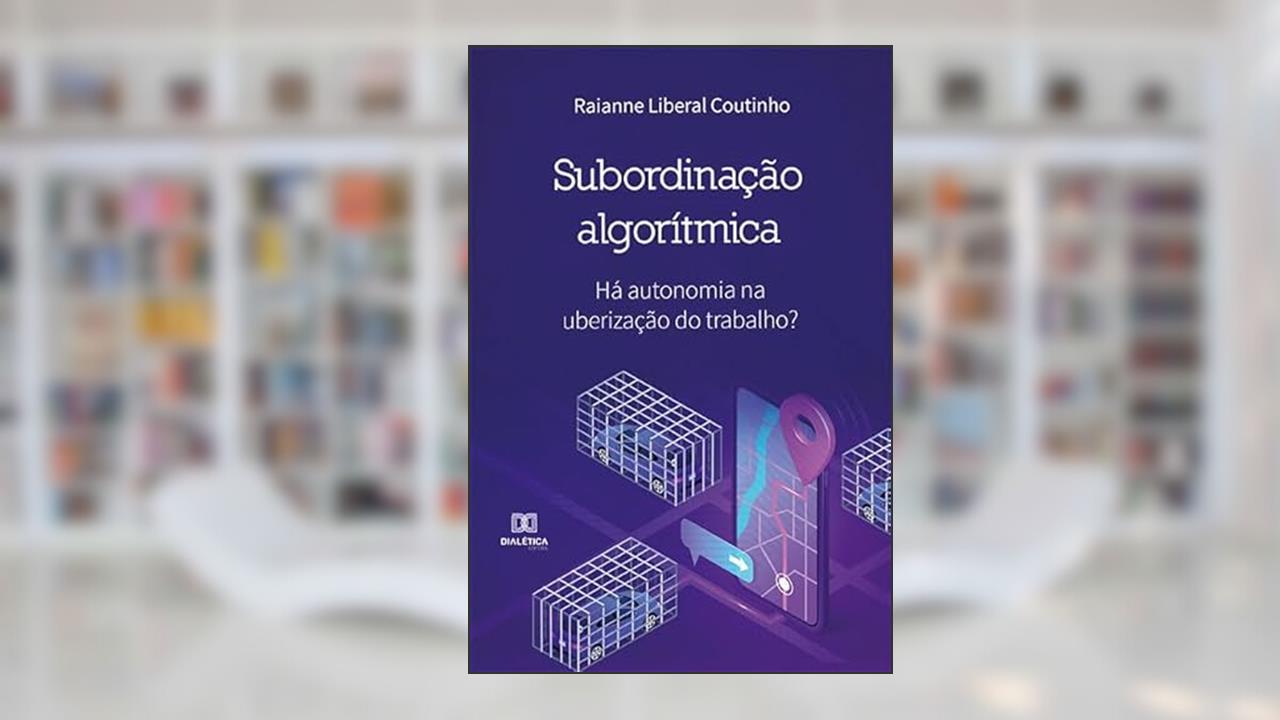 Subordinação algorítmica: há autonomia na uberização do trabalho?, do autor Raianne Liberal Coutinho