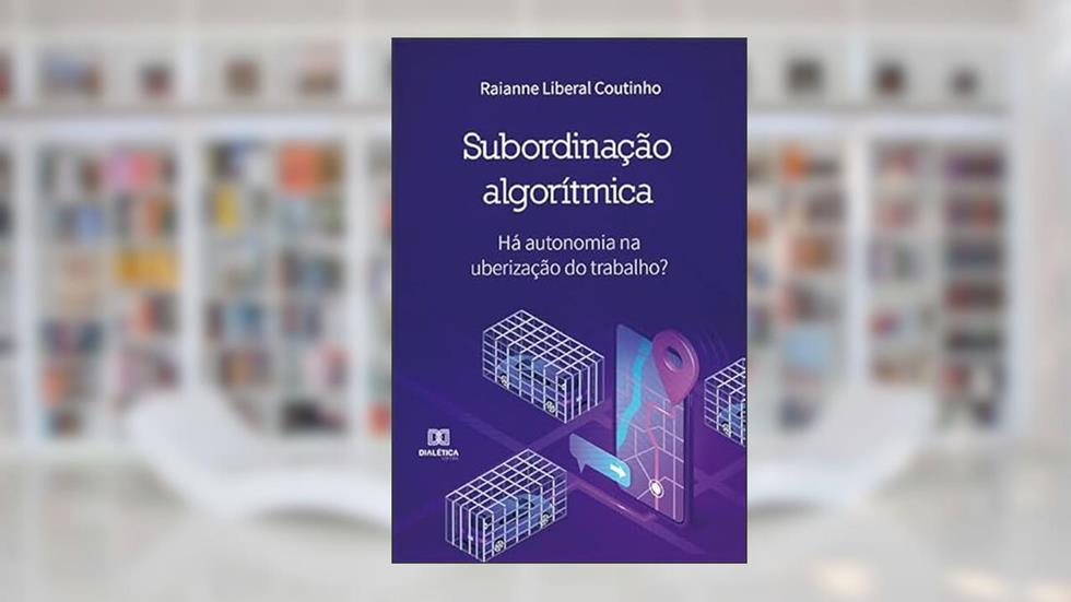 Subordinação algorítmica: há autonomia na uberização do trabalho?, do autor Raianne Liberal Coutinho