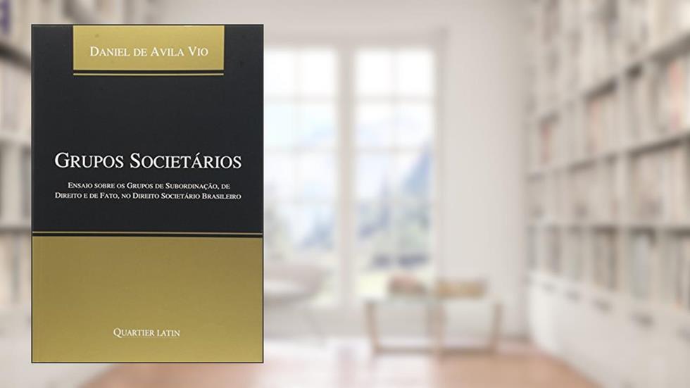 Grupos Societários. Ensaio Sobre os Grupos de Subordinação, de Direito e de Fato, no Direito Societário Brasileiro, do autor Daniel de Avila Vio