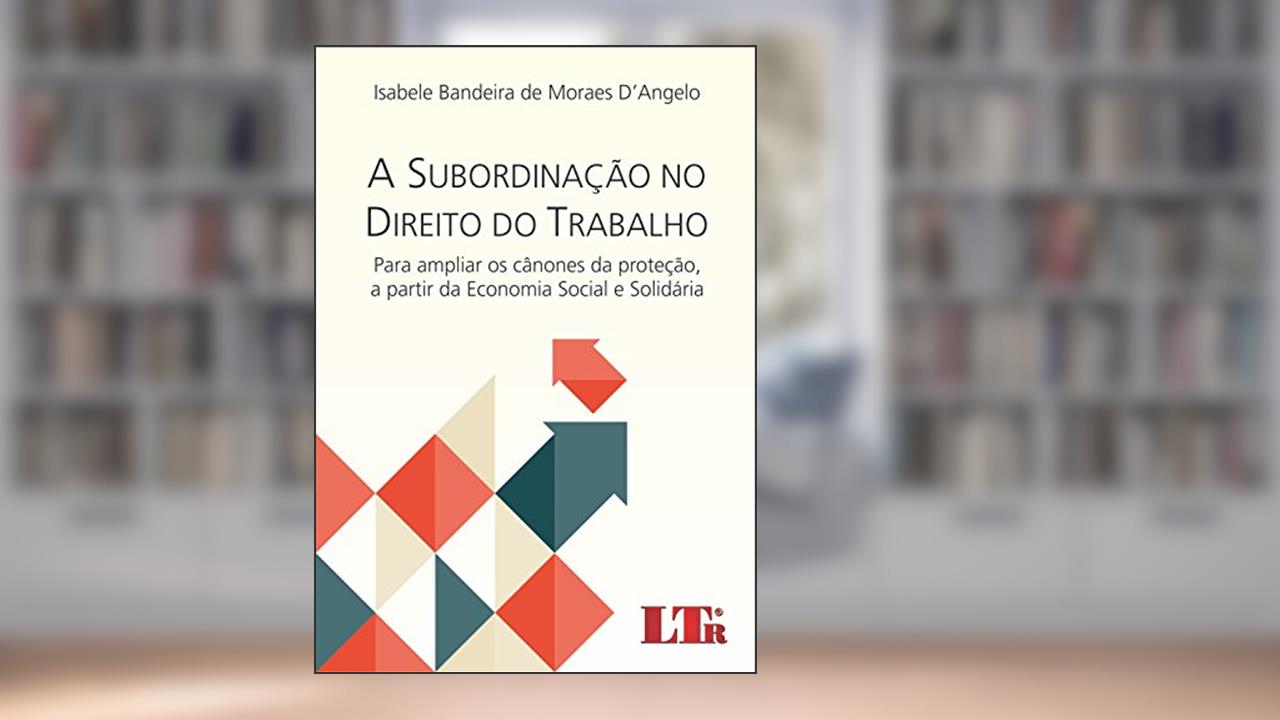 A Subordinação no Direito do Trabalho para ampliar os Cânones da Proteção, a partir da Economia Social e Solidária, do autor Isabele Bandeira de Moraes. D'Angelo