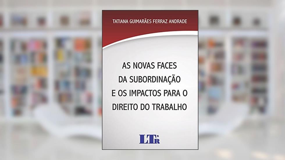 As Novas Faces Da Subordinação E Os Impactos Para O Direito Do Trabalho, do autor Tatiana Guimarães Ferraz Andrade