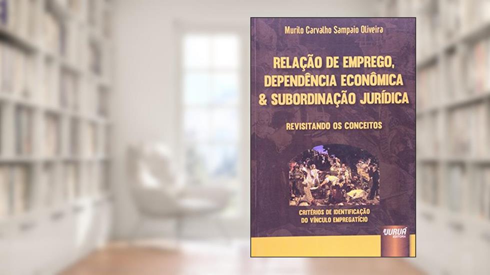 Relação de Emprego, Dependência Econômica e Subordinação Jurídica, do autor Murilo Carvalho Sampaio Oliveira