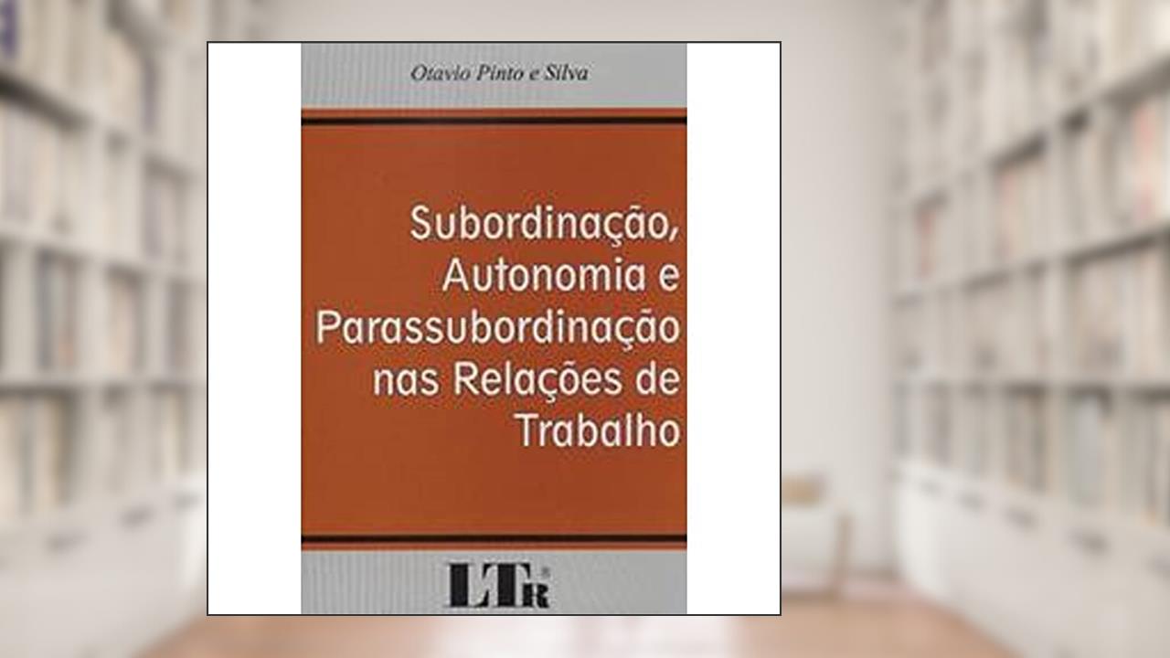 Subordinação, Autonomia e Parassubordinação nas Relações de Trabalho, do autor Otavio Pinto e Silva