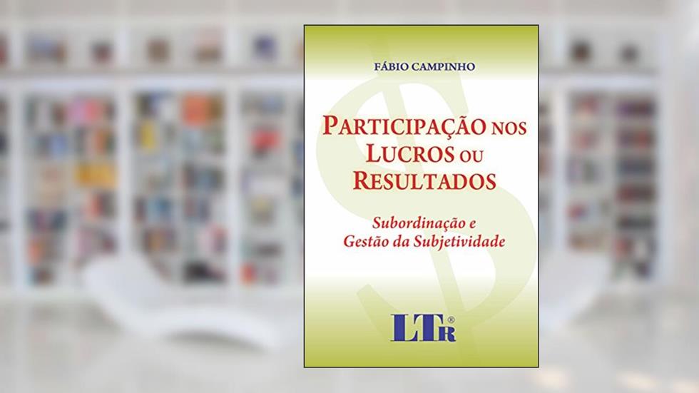 Participação Nos Lucros Ou Resultados: Subordinação E Gestão Da Subjetividade, do autor Fábio Campinho