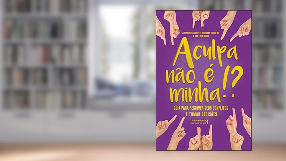 A Culpa Não é Minha!?: Guia Para Resolver Seus Conflitos e Tomar Decisões, do autor Adryanah Carvalho; Allessandra Canuto; Ana Luiza Isoldi