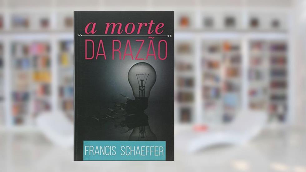 A Morte da Razão, do autor Francis Schaeffer