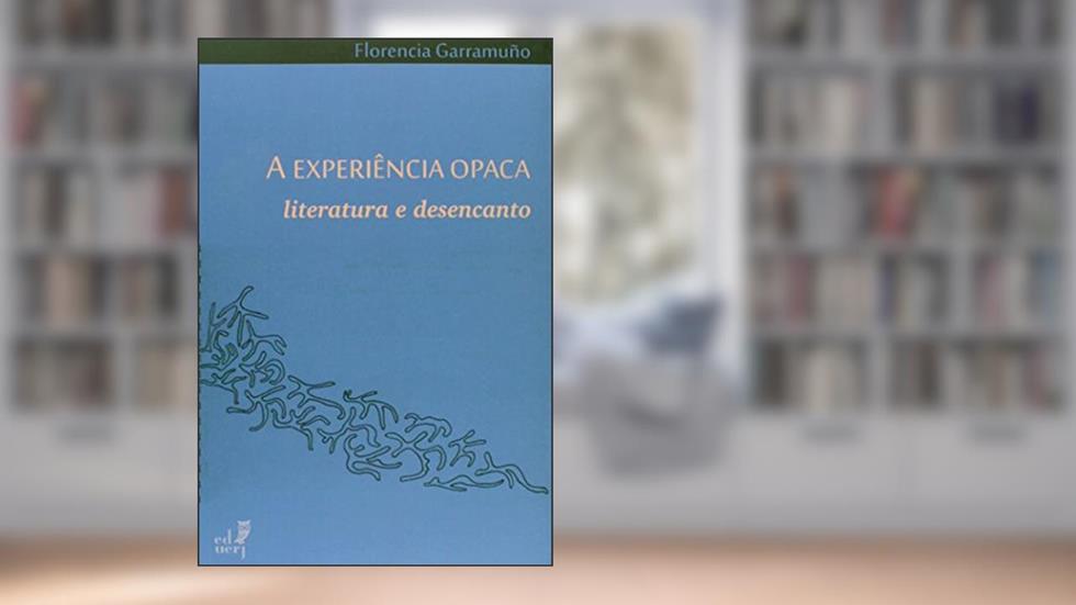 A Experiência Opaca. Literatura e Desencanto, do autor Florencia Garramuño