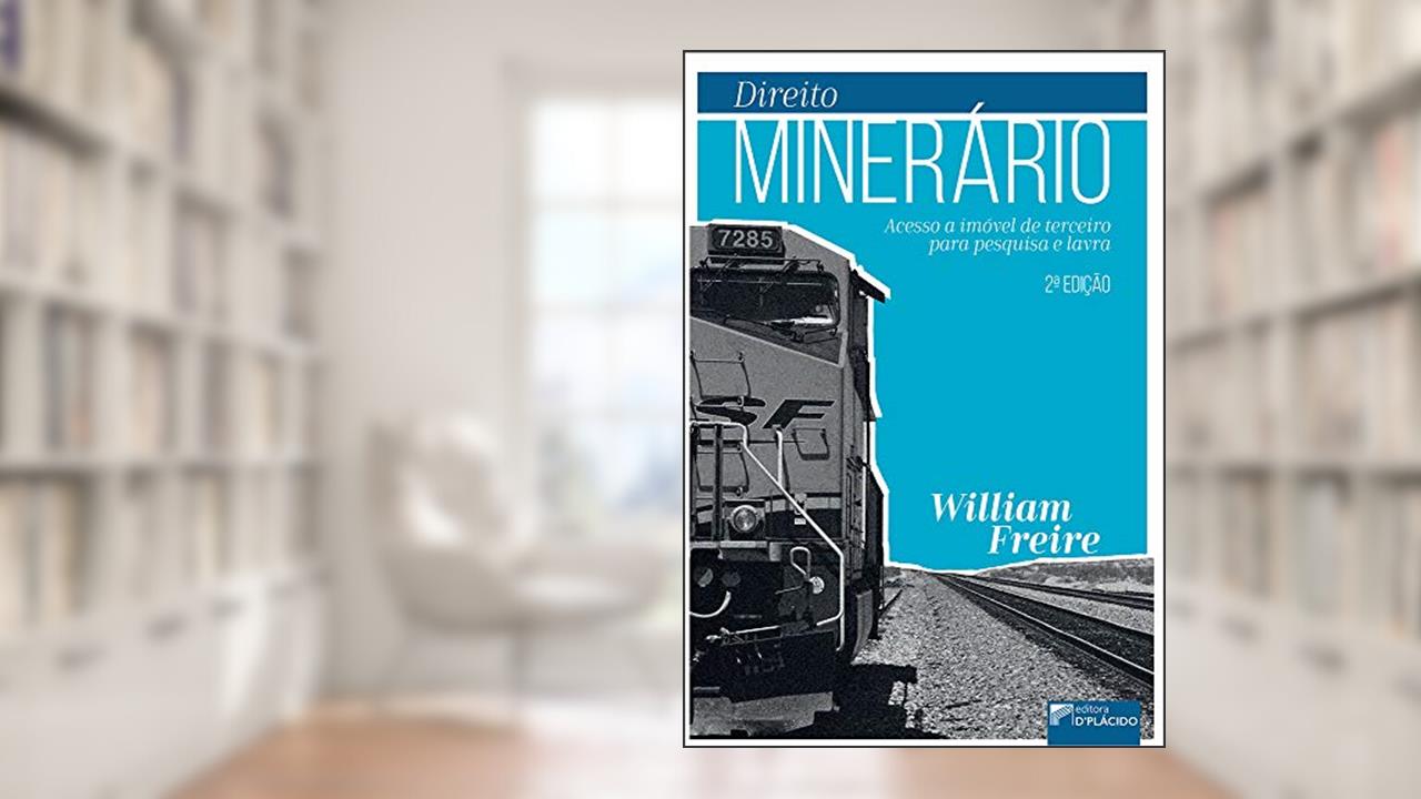 Direito Minerário: Acesso a Imóvel de Terceiro Para Pesquisa e Lavra, do autor William Freire