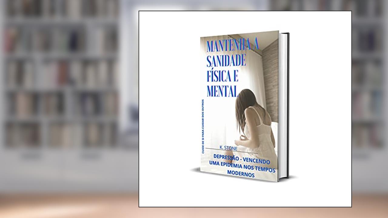 MANTENHA A SANIDADE FÍSICA E MENTAL: DEPRESSÃO - VENCENDO UMA EPIDEMIA NOS TEMPOS MODERNOS, do autor K. STONE