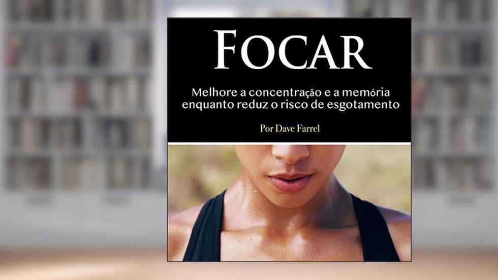 Focar: Melhore a Concentração e a Memória Enquanto Reduz o Risco de Esgotamento, do autor Dave Farrel