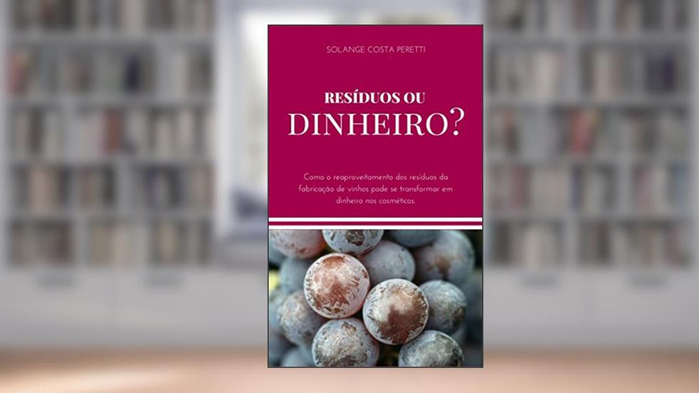 Resíduos ou Dinheiro?: Como o reaproveitamento dos resíduos da fabricação de vinhos pode se transformar em dinheiro nos cosméticos., do autor Solange Costa Peretti; S. C. Peretti
