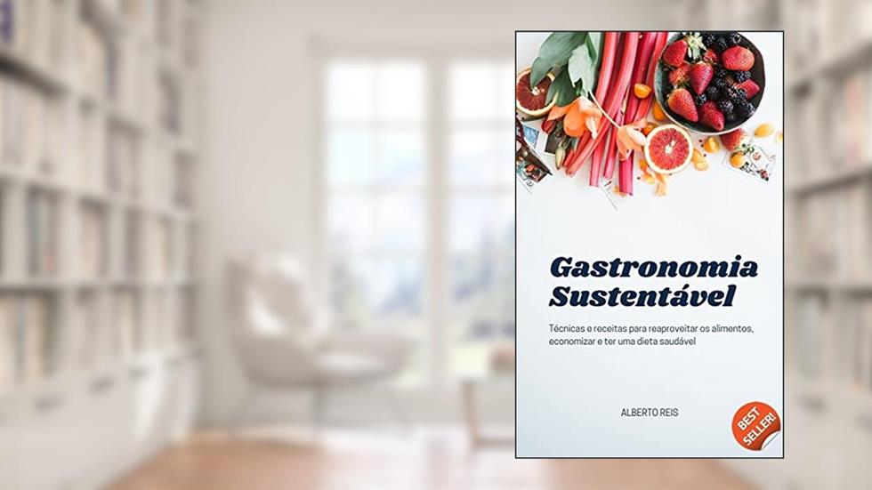 Gastronomia Sustentável: Técnicas e receitas para reaproveitar os alimentos, economizar e ter uma dieta saudável, do autor Alberto Reis