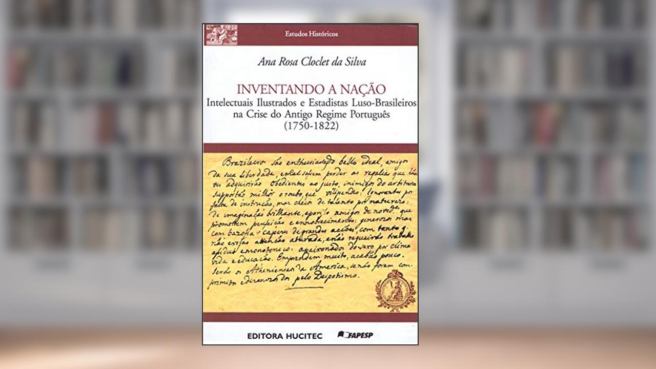 Inventando a nação: Intelectuais ilustrados e estadistas luso-brasileiros na crise do antigo regime português (1750-1822), do autor Ana Rosa Cloclet da Silva