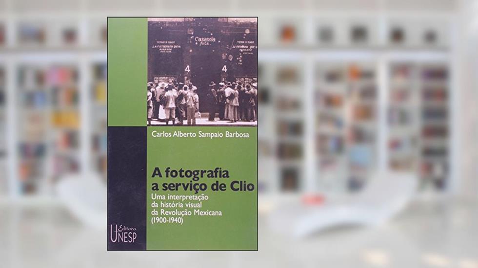 A fotografia a serviço de Clio: Uma interpretação da história visual da Revolução Mexicana (1900-1940), do autor Carlos Alberto Sampaio Barbosa