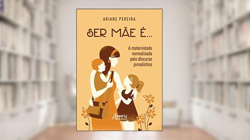 Capa de Ser mãe é... - a maternidade normalizada pelo discurso jornalístico, do autor Ariane Pereira