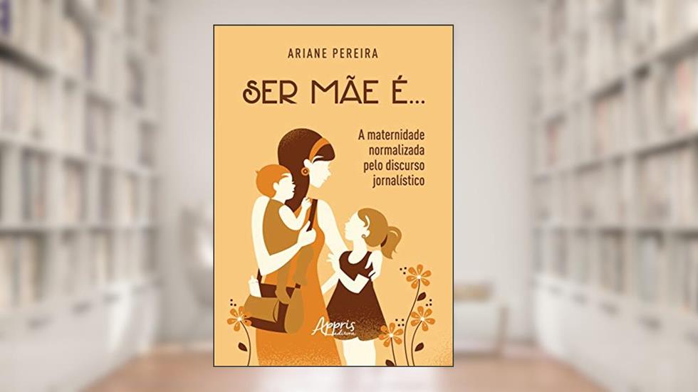 Ser mãe é... - a maternidade normalizada pelo discurso jornalístico, do autor Ariane Pereira