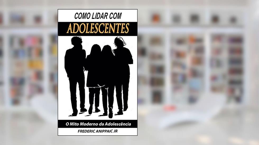Como Lidar com Adolescentes : O mito moderno da adolescência, do autor Frederic Anippaic Jr