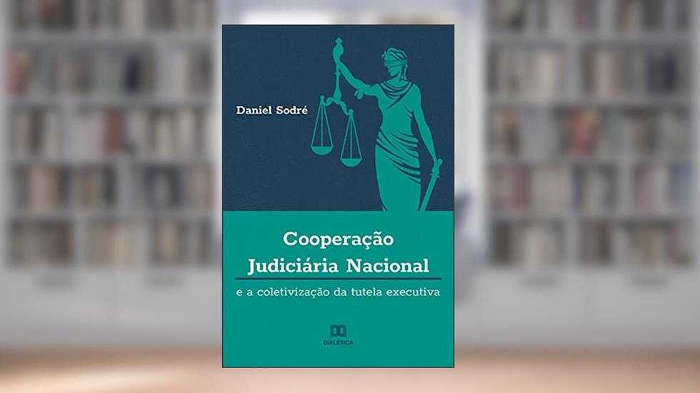 Cooperação Judiciária Nacional e a Coletivização da Tutela Executiva, do autor Daniel Gonçalves Pontes Sodré