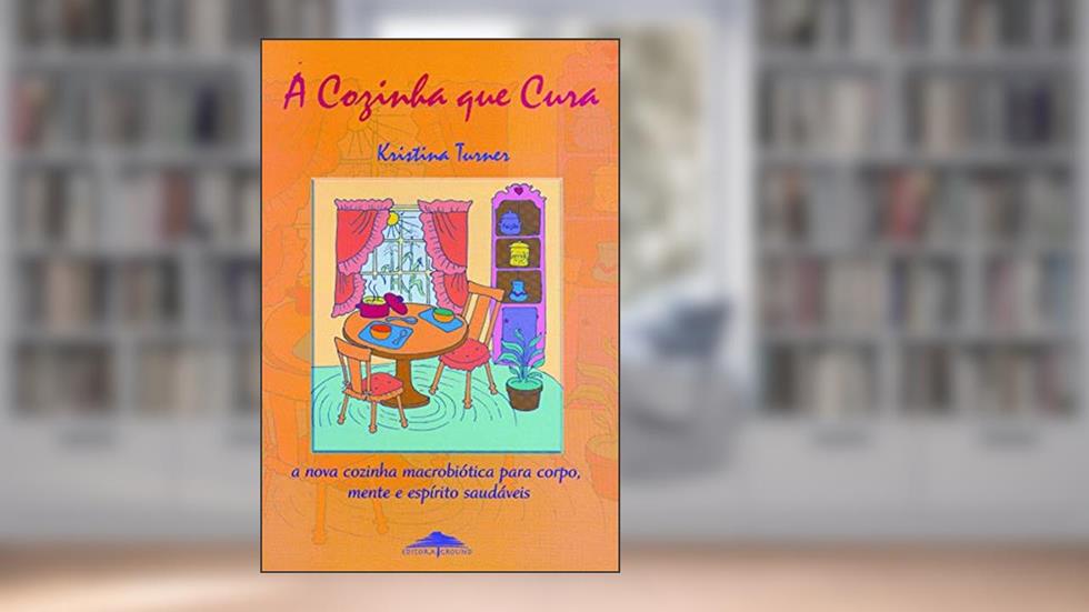 A cozinha que cura: A Nova Cozinha Macrobiótica Para Corpo, Mente e Espírito Saudáveis, do autor Kristina Turner