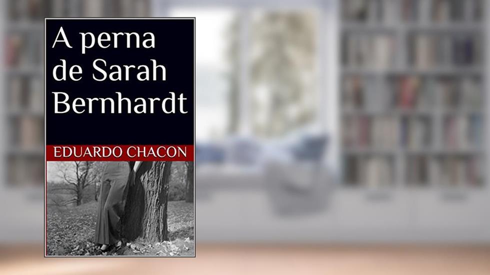 A perna de Sarah Bernhardt, do autor Eduardo Chacon