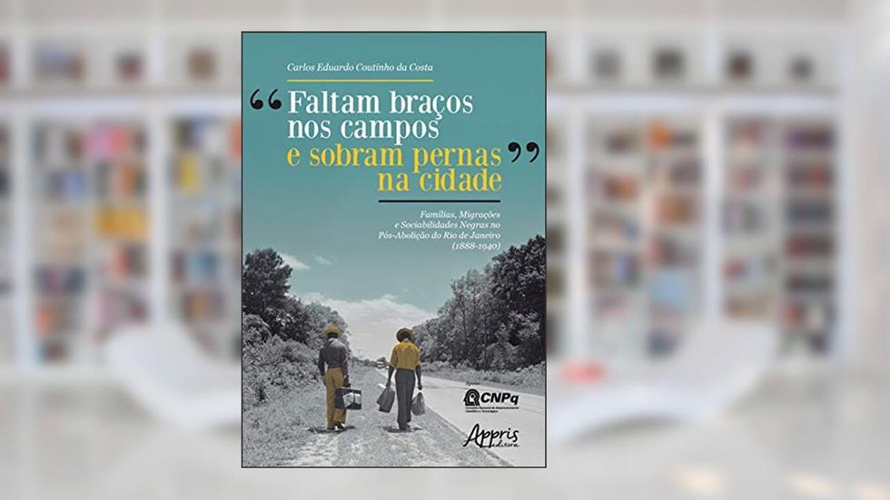 "faltam braços nos campos e sobram pernas na cidade": famílias, migrações e sociabilidades negras no pós-abolição do rio de janeiro (1888-1940), do autor Carlos Eduardo Coutinho da Costa