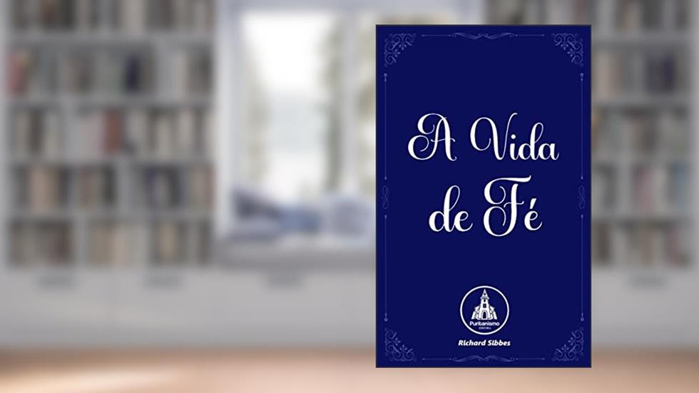 A Vida de Fé (As Obras Completas de Richard Sibbes, Volume 5), do autor Richard Sibbes