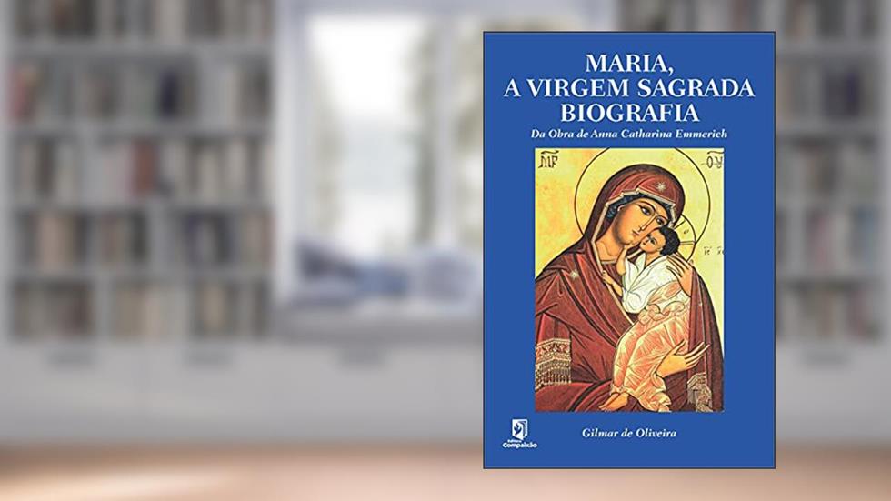 Maria, A Virgem Sagrada Biografia: Da Obra de Anna Catharina Emmerich, do autor Gilmar Oliveira