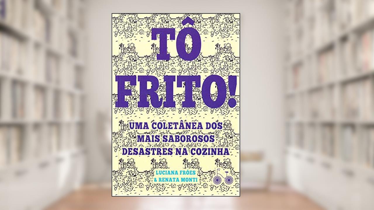Tô frito: Uma coletânea dos mais saborosos desastres na cozinha, do autor Luciana Fróes; Renata Monti Barreto