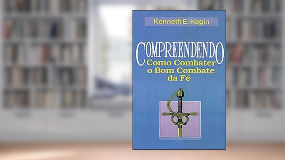 Compreendendo Como Combater o Bom Combate da Fé, do autor Kenneth E. Hagin