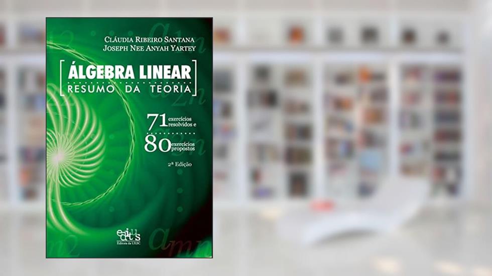 Álgebra Linear: Resumo da Teoria - 71 Exercícios Resolvidos e 80 Exercícios Propostos, do autor Cláudia Ribeiro Santana; Joseph Nee Anyah Yartey