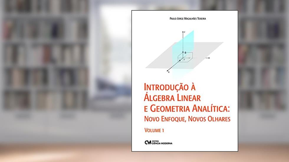 Introdução à Álgebra Linear e Geometria Analítica. Novo Enfoque, Novos Olhares - Volume 1, do autor Paulo Jorge Magalhães Teixeira