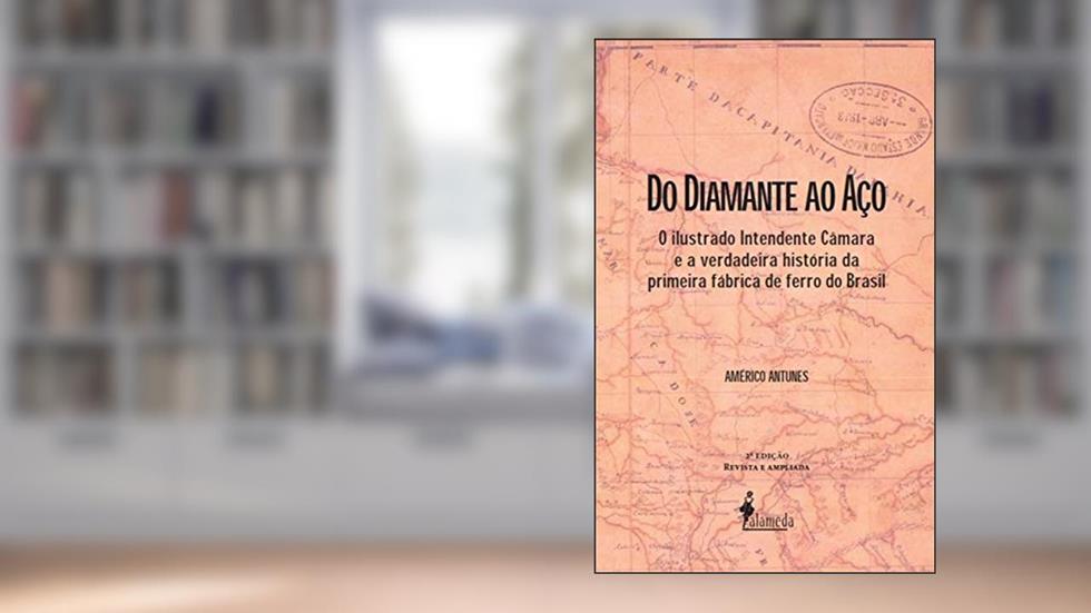 Do Diamante ao Aço: o Ilustrado Intendente Câmara e a Verdadeira História da Primeira Fábrica de Ferro do Brasil, do autor Américo Antunes