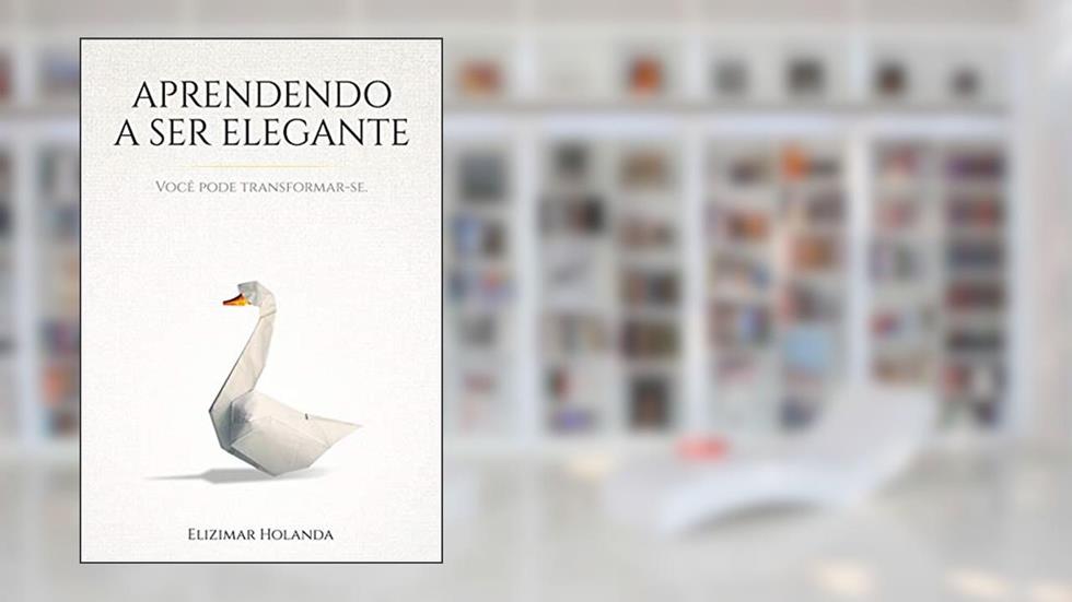 APRENDENDO A SER ELEGANTE: Você Pode Transformar-se, do autor Elizimar Holanda